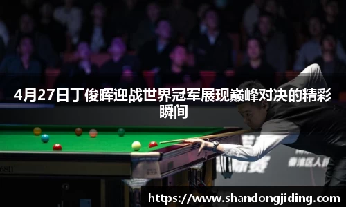 4月27日丁俊晖迎战世界冠军展现巅峰对决的精彩瞬间