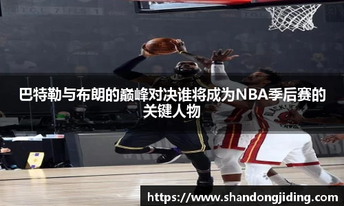 巴特勒与布朗的巅峰对决谁将成为NBA季后赛的关键人物