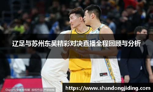 辽足与苏州东吴精彩对决直播全程回顾与分析