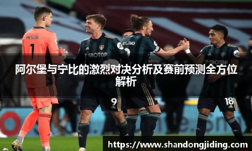 阿尔堡与宁比的激烈对决分析及赛前预测全方位解析